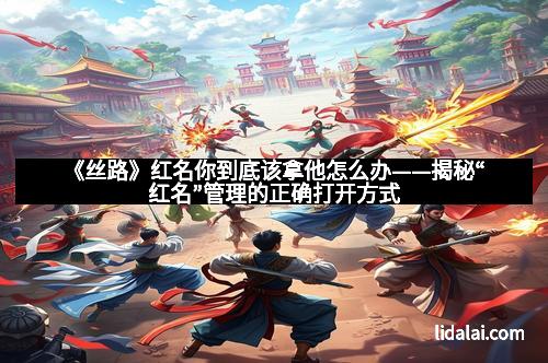 《丝路》红名你到底该拿他怎么办——揭秘“红名”管理的正确打开方式