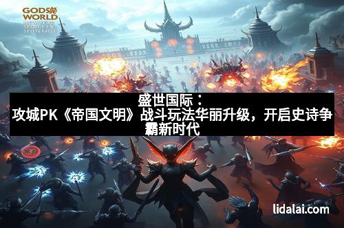 盛世国际：攻城PK《帝国文明》战斗玩法华丽升级，开启史诗争霸新时代