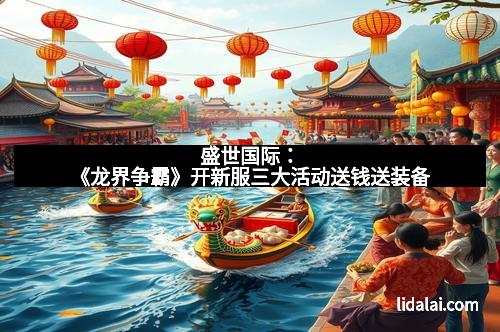 盛世国际：《龙界争霸》开新服三大活动送钱送装备