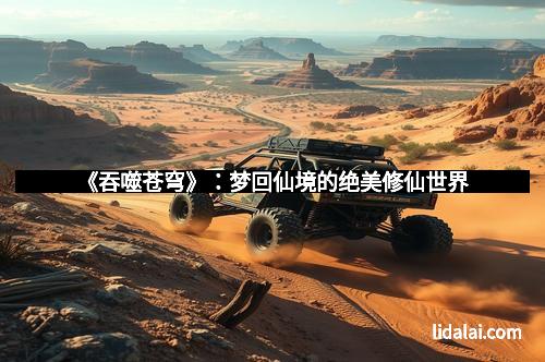 《吞噬苍穹》：梦回仙境的绝美修仙世界