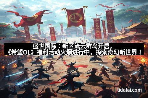 盛世国际：新区流云群岛开启，《希望OL》福利活动火爆进行中，探索奇幻新世界！